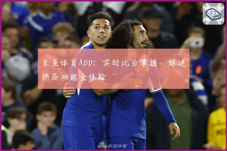 乐鱼体育App：实时比分掌握，球迷热荐功能全体验
