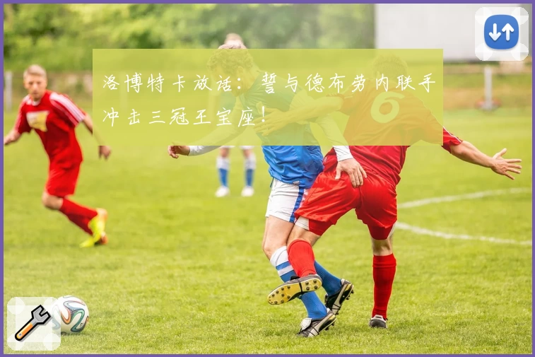 洛博特卡放话：誓与德布劳内联手冲击三冠王宝座！