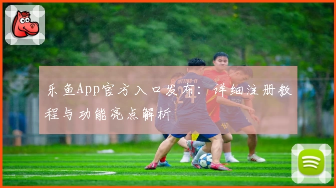 乐鱼App官方入口发布：详细注册教程与功能亮点解析