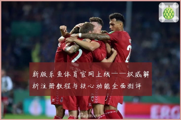 新版乐鱼体育官网上线——权威解析注册教程与核心功能全面测评