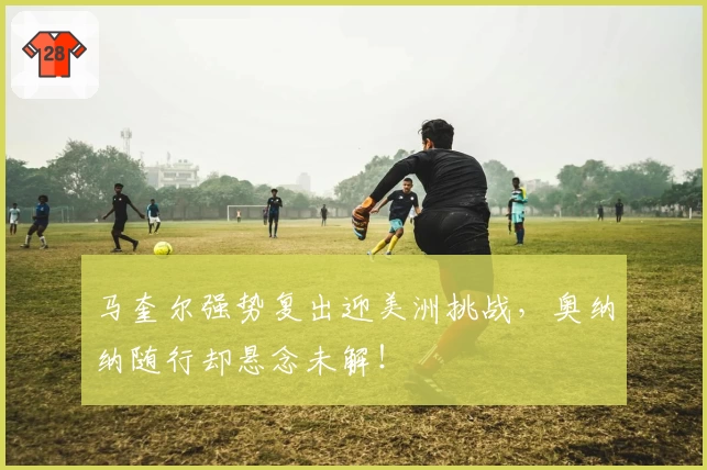 马奎尔强势复出迎美洲挑战,奥纳纳随行却悬念未解!