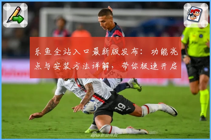 乐鱼全站入口最新版发布：功能亮点与安装方法详解，带你极速开启畅玩新体验