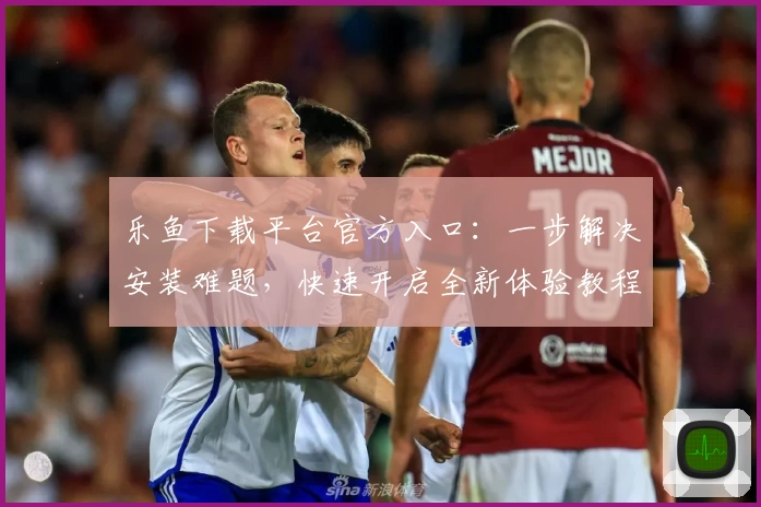 乐鱼下载平台官方入口：一步解决安装难题，快速开启全新体验教程