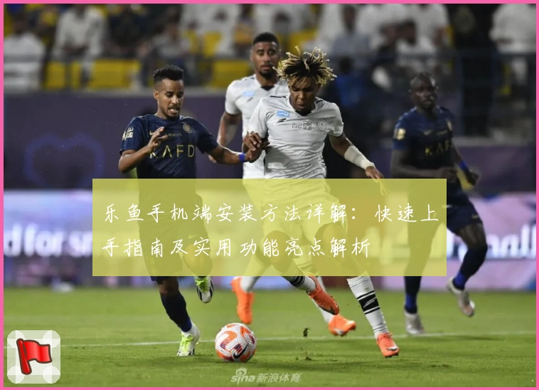 乐鱼手机端安装方法详解:快速上手指南及实用功能亮点解析