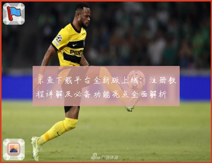 乐鱼下载平台全新版上线:注册教程详解及必备功能亮点全面解析