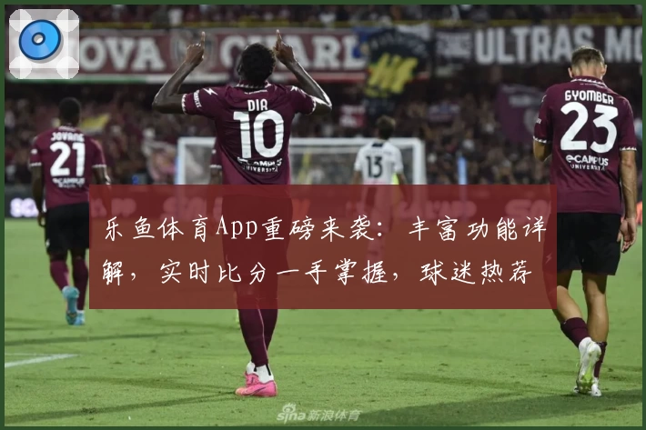 乐鱼体育App重磅来袭:丰富功能详解,实时比分一手掌握,球迷热荐必备助手