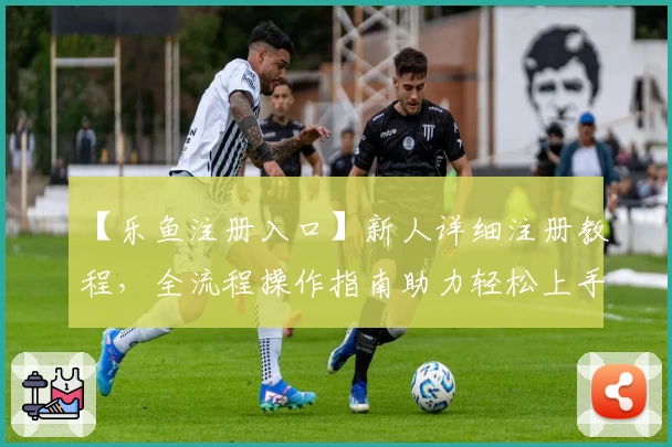 【乐鱼注册入口】新人详细注册教程，全流程操作指南助力轻松上手