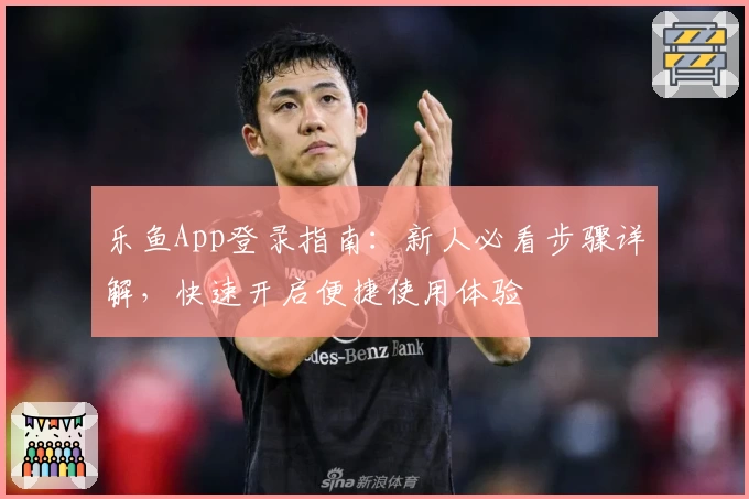 乐鱼App登录指南：新人必看步骤详解，快速开启便捷使用体验