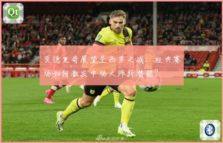 莫德里奇展望圣西罗之战：经典赛场如何激发中场大师新潜能？