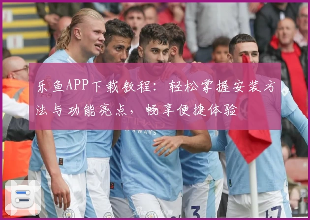 乐鱼APP下载教程：轻松掌握安装方法与功能亮点，畅享便捷体验