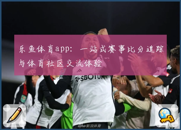 乐鱼体育app：一站式赛事比分追踪与体育社区交流体验