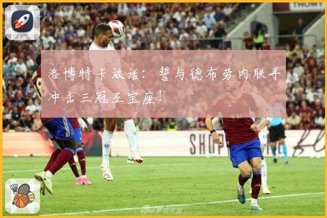 洛博特卡放话：誓与德布劳内联手冲击三冠王宝座！