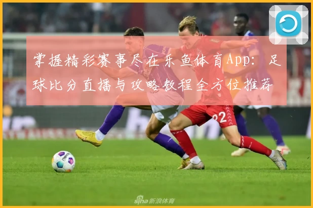 掌握精彩赛事尽在乐鱼体育App：足球比分直播与攻略教程全方位推荐