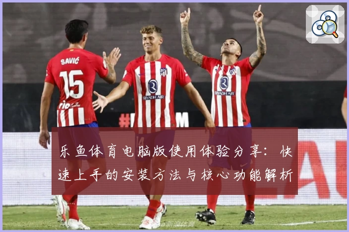 乐鱼体育电脑版使用体验分享：快速上手的安装方法与核心功能解析