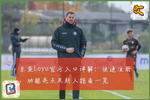 乐鱼Leyu官方入口详解：快速注册、功能亮点及新人指南一览