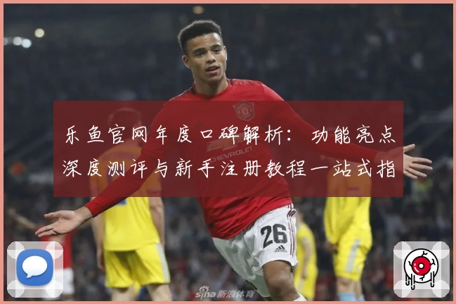乐鱼官网年度口碑解析：功能亮点深度测评与新手注册教程一站式指南