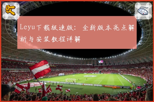 Leyu下载极速版：全新版本亮点解析与安装教程详解