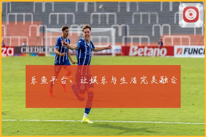 乐鱼平台，让娱乐与生活完美融合