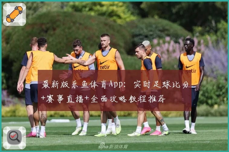 最新版乐鱼体育App：实时足球比分+赛事直播+全面攻略教程推荐