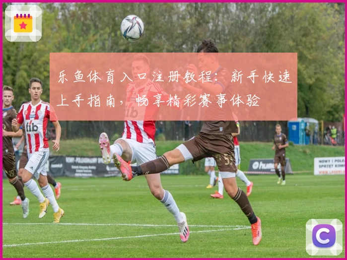 乐鱼体育入口注册教程：新手快速上手指南，畅享精彩赛事体验