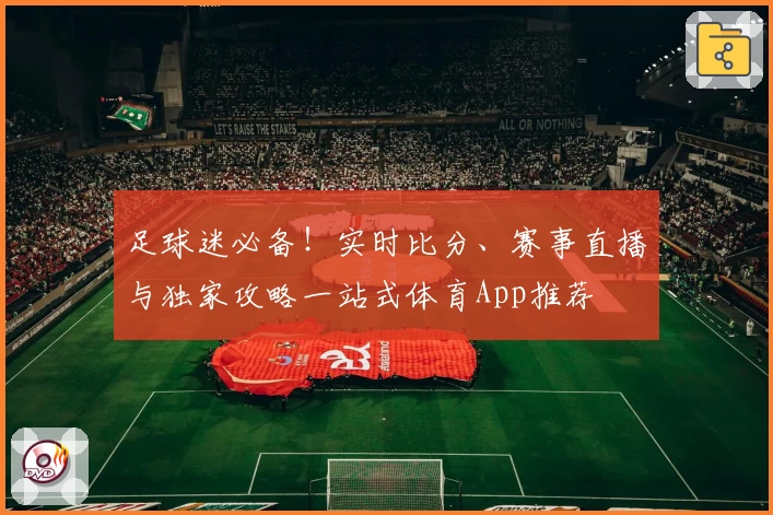 足球迷必备！实时比分、赛事直播与独家攻略一站式体育App推荐