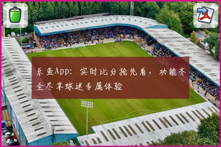 乐鱼App：实时比分抢先看，功能齐全尽享球迷专属体验