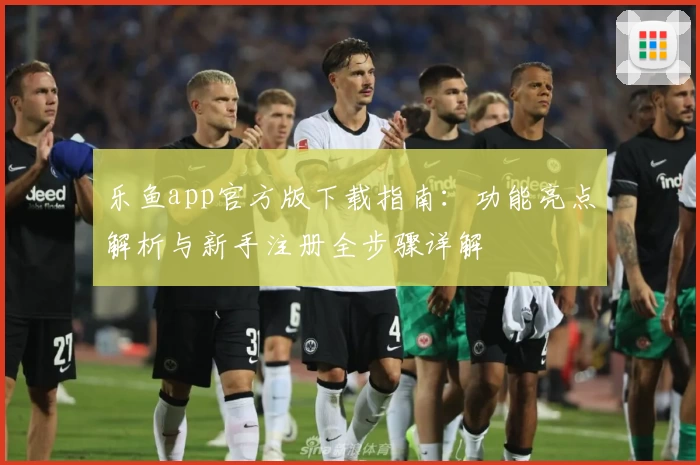 乐鱼app官方版下载指南:功能亮点解析与新手注册全步骤详解