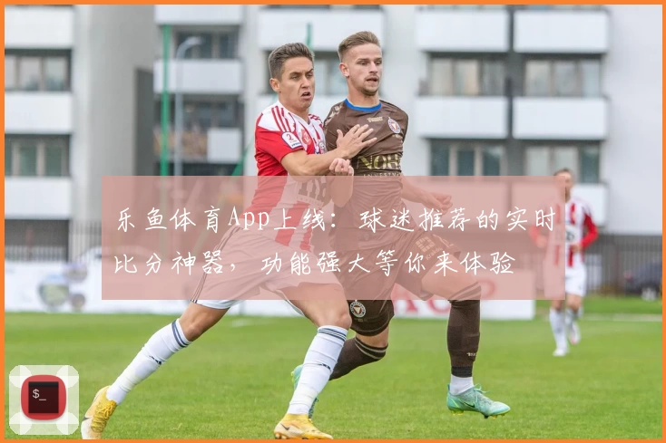 乐鱼体育App上线：球迷推荐的实时比分神器，功能强大等你来体验