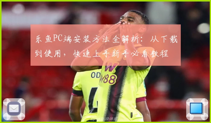乐鱼PC端安装方法全解析：从下载到使用，快速上手新手必看教程