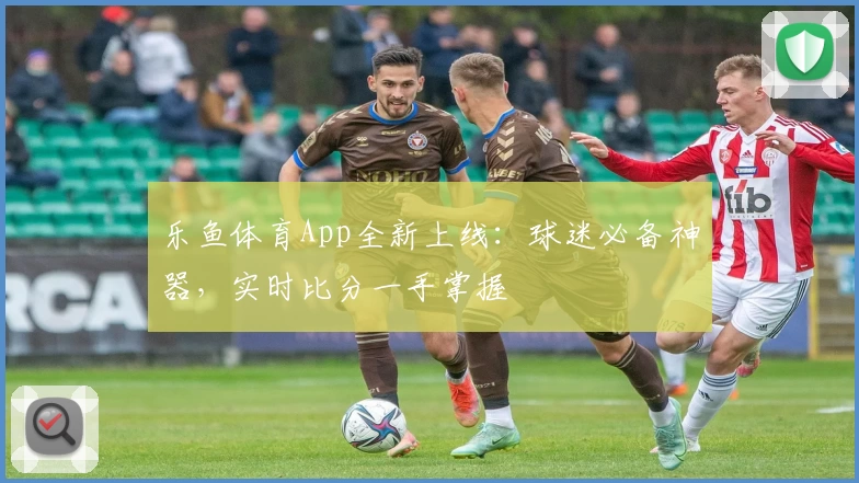乐鱼体育App全新上线：球迷必备神器，实时比分一手掌握