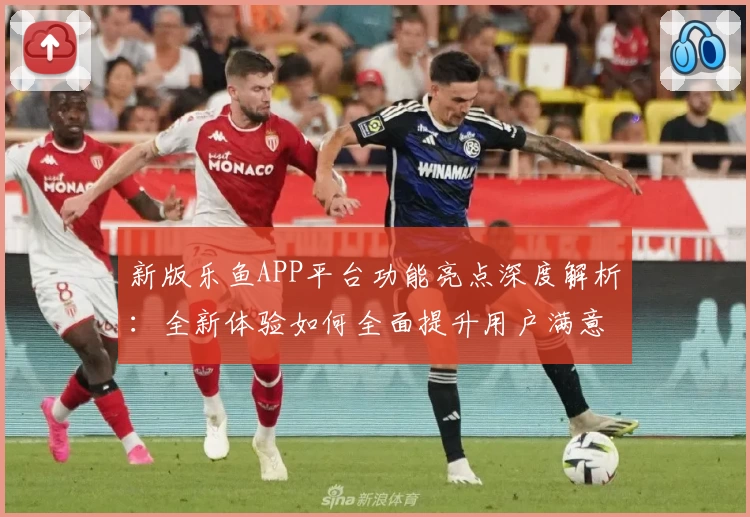 新版乐鱼APP平台功能亮点深度解析:全新体验如何全面提升用户满意度