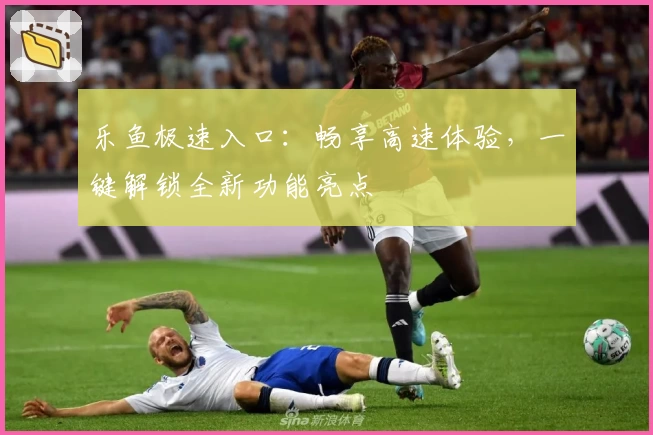 乐鱼极速入口：畅享高速体验，一键解锁全新功能亮点