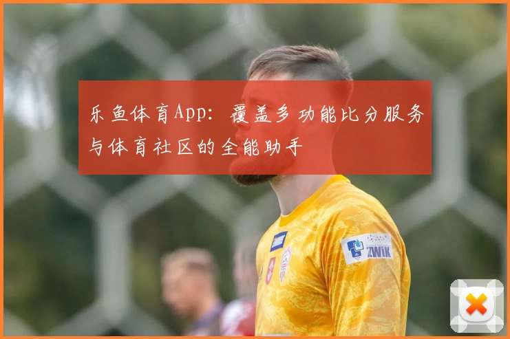 乐鱼体育App：覆盖多功能比分服务与体育社区的全能助手