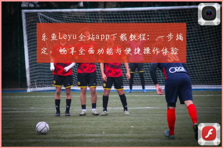 乐鱼Leyu全站app下载教程：一步搞定，畅享全面功能与便捷操作体验