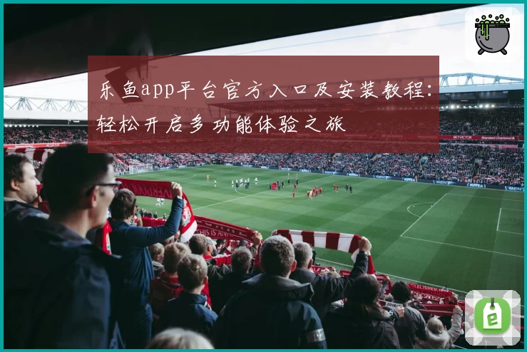 乐鱼app平台官方入口及安装教程：轻松开启多功能体验之旅
