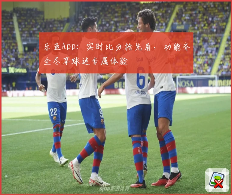 乐鱼App：实时比分抢先看，功能齐全尽享球迷专属体验
