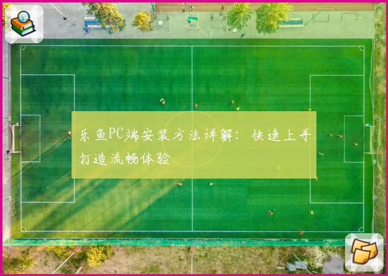 乐鱼PC端安装方法详解：快速上手打造流畅体验