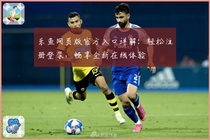 乐鱼网页版官方入口详解：轻松注册登录，畅享全新在线体验