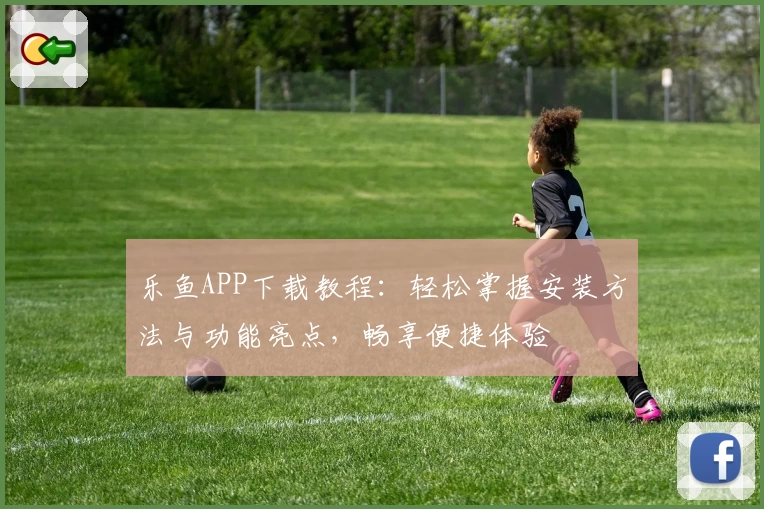 乐鱼APP下载教程：轻松掌握安装方法与功能亮点，畅享便捷体验