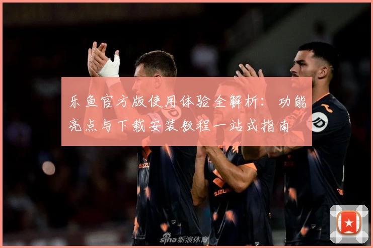 乐鱼官方版使用体验全解析：功能亮点与下载安装教程一站式指南