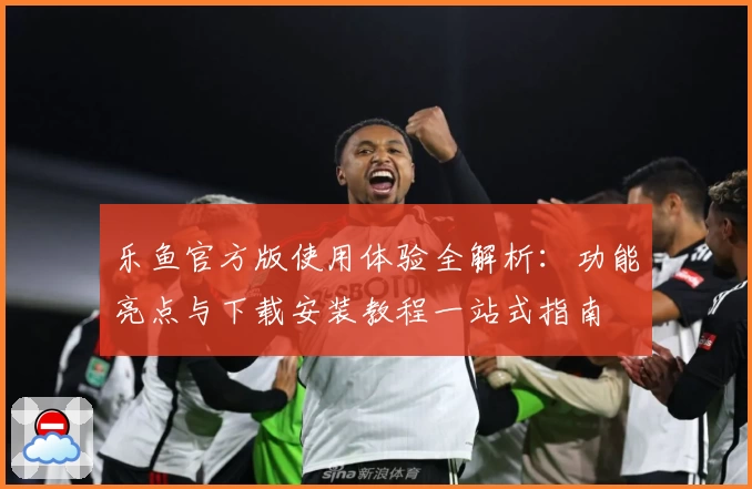 乐鱼官方版使用体验全解析：功能亮点与下载安装教程一站式指南