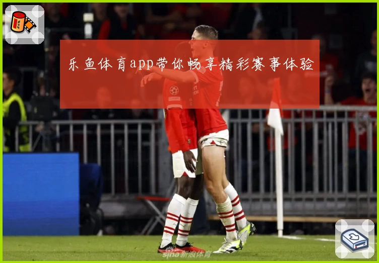 乐鱼体育app带你畅享精彩赛事体验