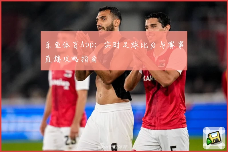 乐鱼体育App：实时足球比分与赛事直播攻略指南