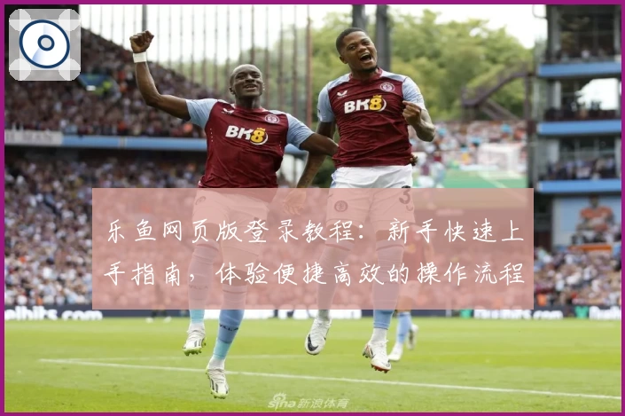 乐鱼网页版登录教程：新手快速上手指南，体验便捷高效的操作流程