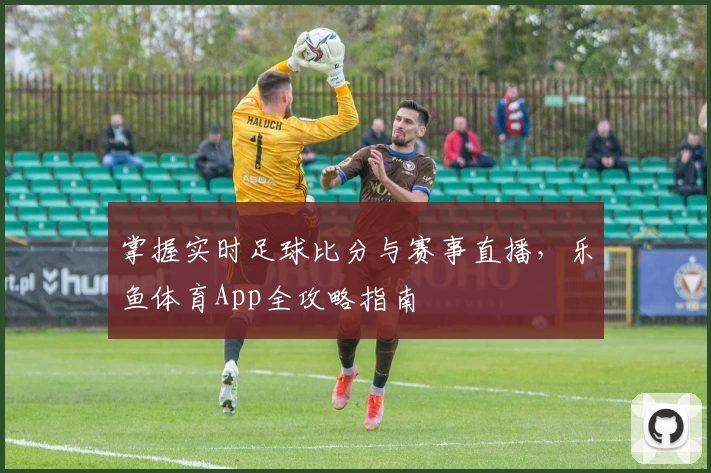 掌握实时足球比分与赛事直播,乐鱼体育App全攻略指南