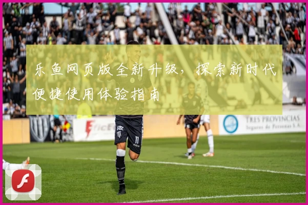 乐鱼网页版全新升级,探索新时代便捷使用体验指南