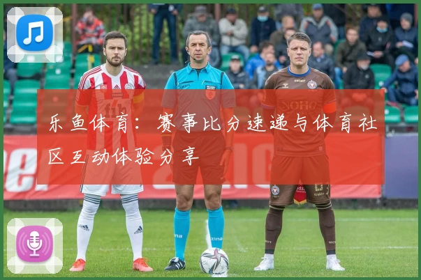 乐鱼体育:赛事比分速递与体育社区互动体验分享