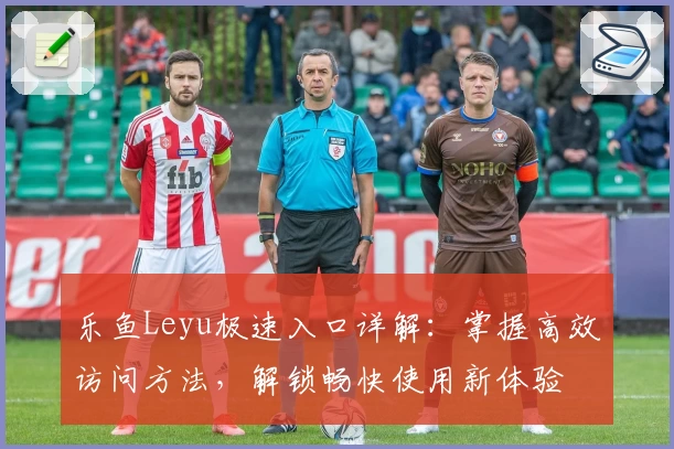 乐鱼Leyu极速入口详解：掌握高效访问方法，解锁畅快使用新体验