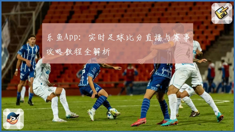 乐鱼App：实时足球比分直播与赛事攻略教程全解析