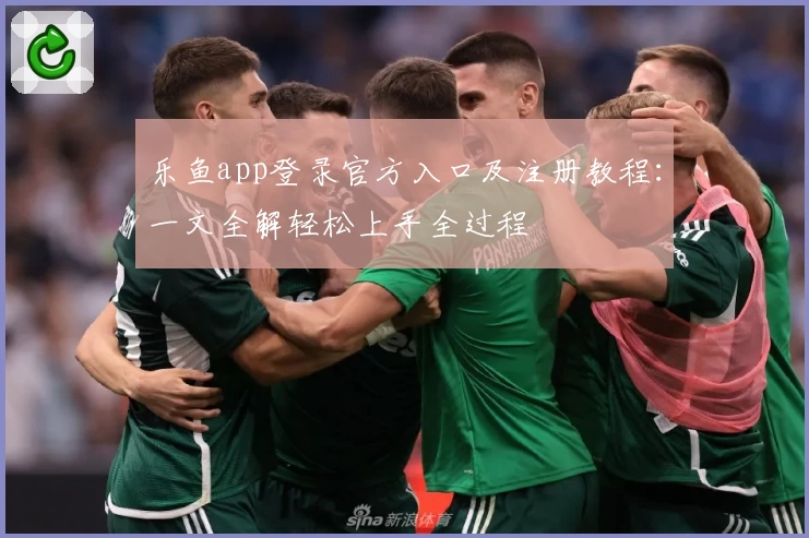 乐鱼app登录官方入口及注册教程：一文全解轻松上手全过程